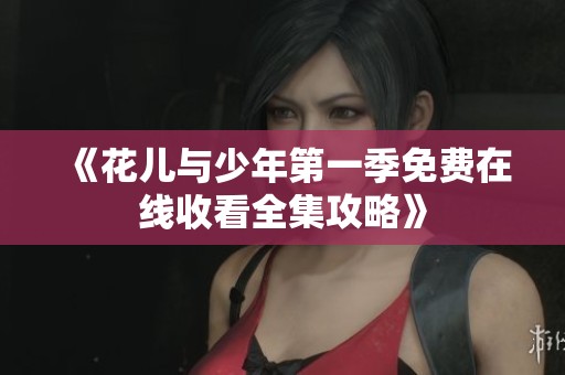 《花儿与少年第一季免费在线收看全集攻略》