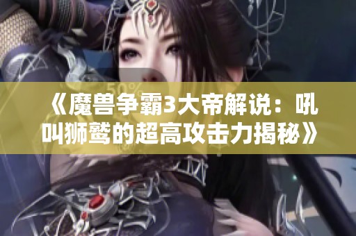 《魔兽争霸3大帝解说：吼叫狮鹫的超高攻击力揭秘》