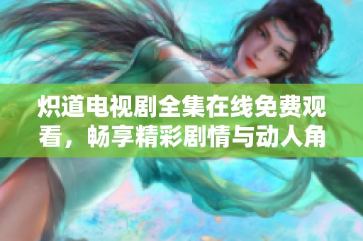 炽道电视剧全集在线免费观看，畅享精彩剧情与动人角色