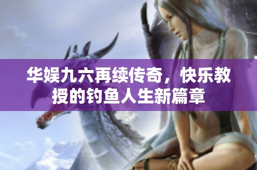 华娱九六再续传奇，快乐教授的钓鱼人生新篇章
