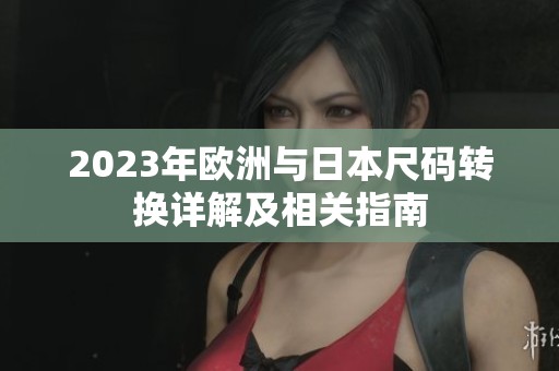 2023年欧洲与日本尺码转换详解及相关指南