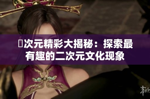 囧次元精彩大揭秘：探索最有趣的二次元文化现象