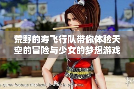 荒野的寿飞行队带你体验天空的冒险与少女的梦想游戏