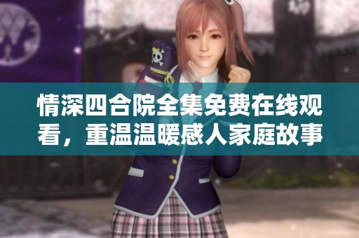 情深四合院全集免费在线观看，重温温暖感人家庭故事