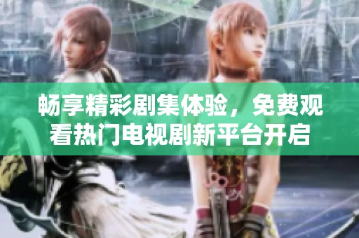 畅享精彩剧集体验，免费观看热门电视剧新平台开启