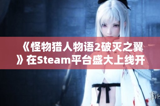 《怪物猎人物语2破灭之翼》在Steam平台盛大上线开启冒险之旅