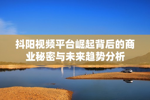 抖阳视频平台崛起背后的商业秘密与未来趋势分析