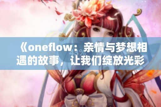 《oneflow：亲情与梦想相遇的故事，让我们绽放光彩》