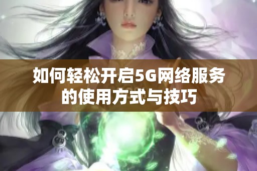 如何轻松开启5G网络服务的使用方式与技巧