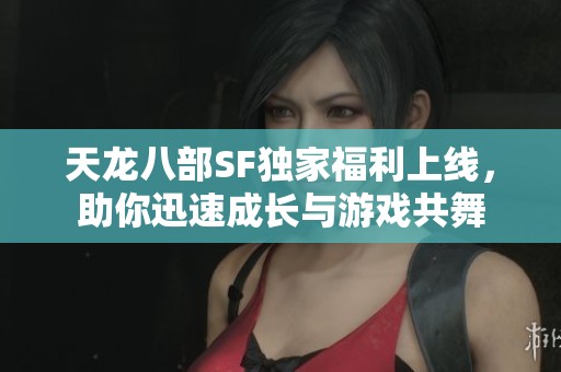 天龙八部SF独家福利上线，助你迅速成长与游戏共舞