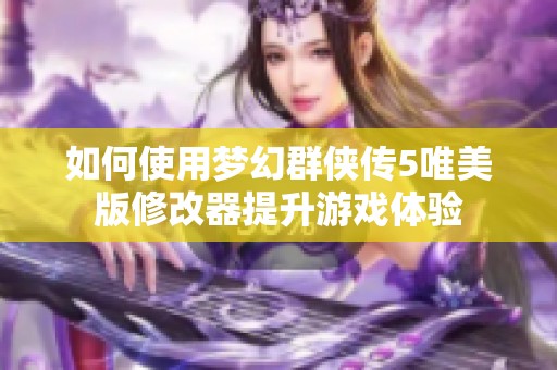 如何使用梦幻群侠传5唯美版修改器提升游戏体验