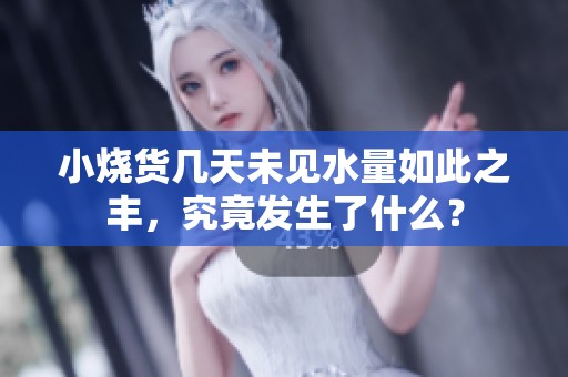 小烧货几天未见水量如此之丰，究竟发生了什么？