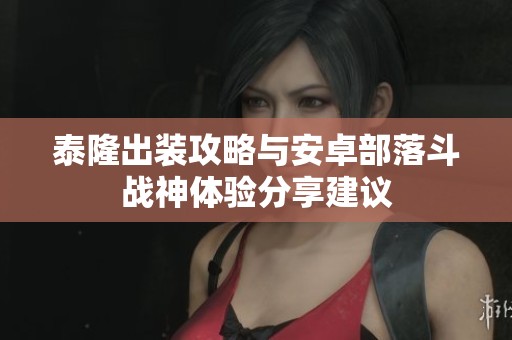 泰隆出装攻略与安卓部落斗战神体验分享建议
