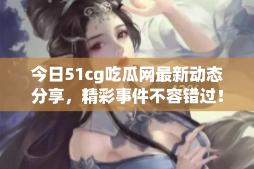 今日51cg吃瓜网最新动态分享，精彩事件不容错过！