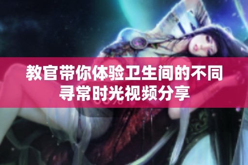教官带你体验卫生间的不同寻常时光视频分享