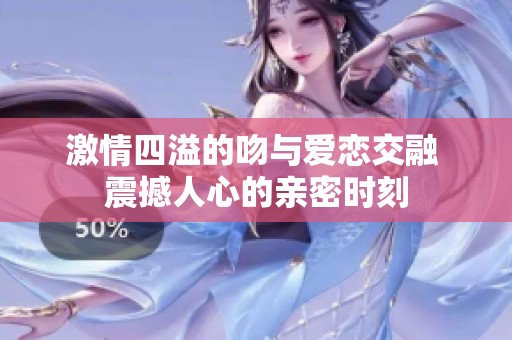 激情四溢的吻与爱恋交融 震撼人心的亲密时刻
