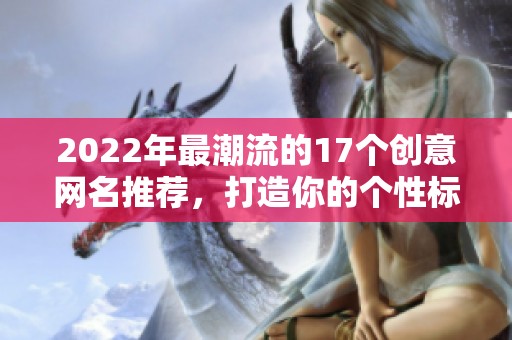 2022年最潮流的17个创意网名推荐，打造你的个性标识
