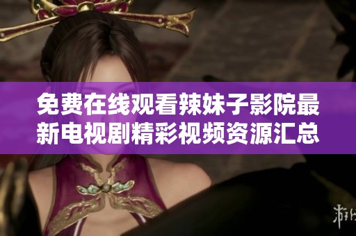 免费在线观看辣妹子影院最新电视剧精彩视频资源汇总