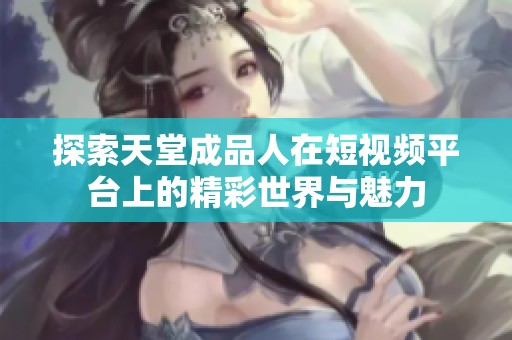 探索天堂成品人在短视频平台上的精彩世界与魅力