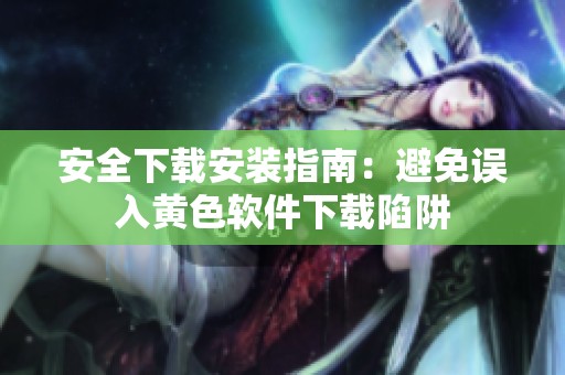 安全下载安装指南：避免误入黄色软件下载陷阱