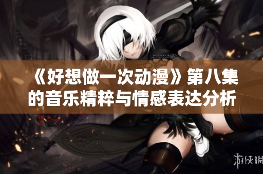 《好想做一次动漫》第八集的音乐精粹与情感表达分析