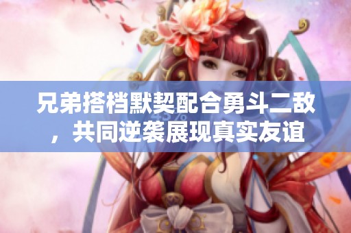 兄弟搭档默契配合勇斗二敌，共同逆袭展现真实友谊