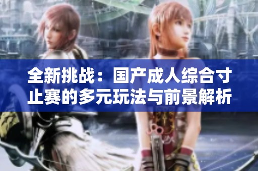 全新挑战：国产成人综合寸止赛的多元玩法与前景解析