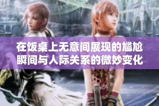 在饭桌上无意间展现的尴尬瞬间与人际关系的微妙变化