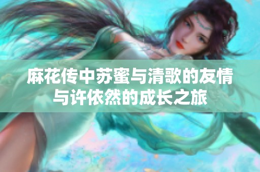 麻花传中苏蜜与清歌的友情与许依然的成长之旅
