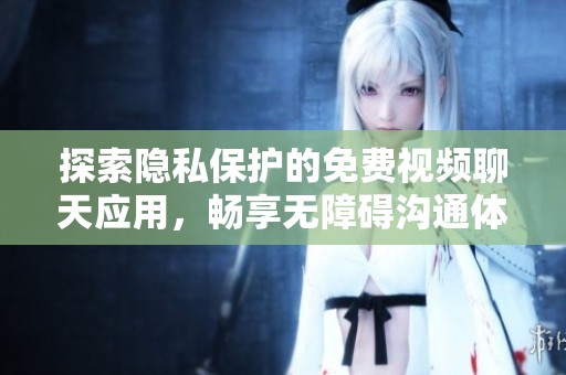 探索隐私保护的免费视频聊天应用，畅享无障碍沟通体验