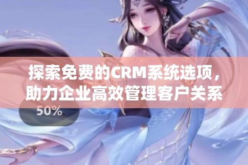 探索免费的CRM系统选项，助力企业高效管理客户关系