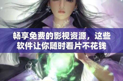 畅享免费的影视资源，这些软件让你随时看片不花钱
