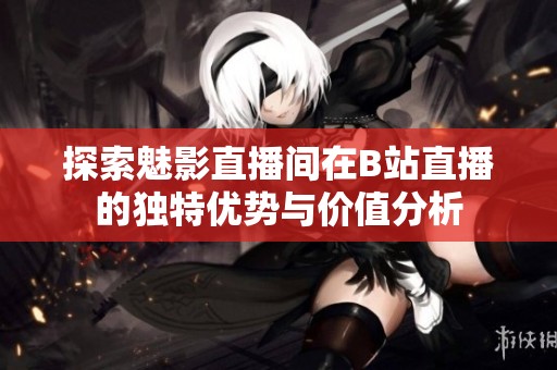 探索魅影直播间在B站直播的独特优势与价值分析