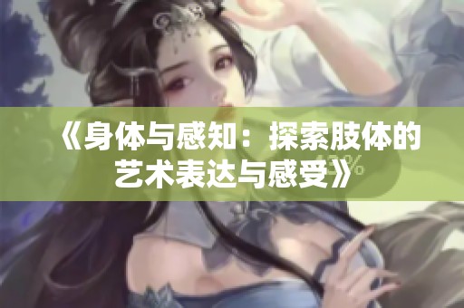 《身体与感知：探索肢体的艺术表达与感受》