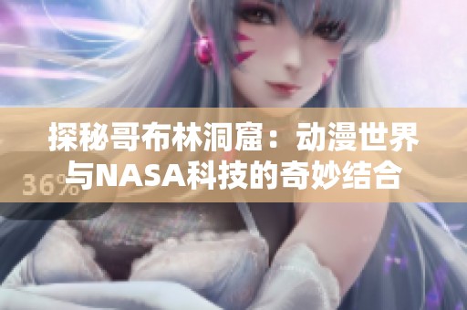 探秘哥布林洞窟：动漫世界与NASA科技的奇妙结合