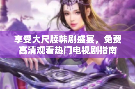 享受大尺牍韩剧盛宴，免费高清观看热门电视剧指南