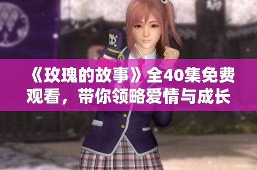 《玫瑰的故事》全40集免费观看，带你领略爱情与成长的旅程