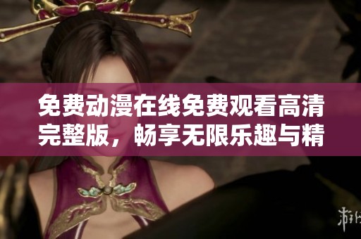 免费动漫在线免费观看高清完整版，畅享无限乐趣与精彩剧情