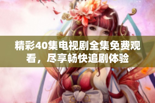 精彩40集电视剧全集免费观看，尽享畅快追剧体验