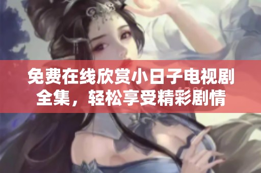 免费在线欣赏小日子电视剧全集，轻松享受精彩剧情