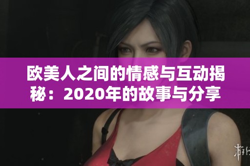 欧美人之间的情感与互动揭秘：2020年的故事与分享