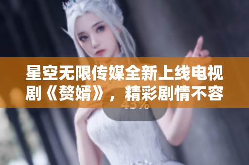 星空无限传媒全新上线电视剧《赘婿》，精彩剧情不容错过