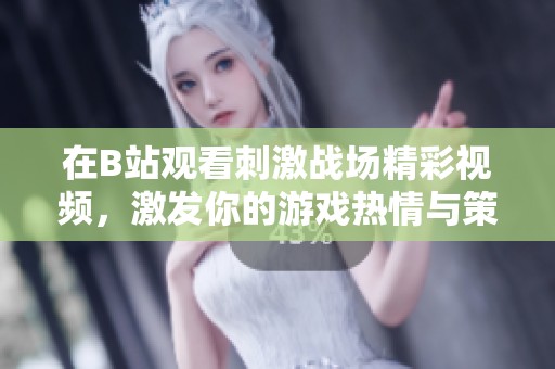 在B站观看刺激战场精彩视频，激发你的游戏热情与策略思维