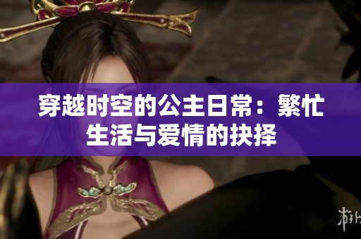 穿越时空的公主日常：繁忙生活与爱情的抉择