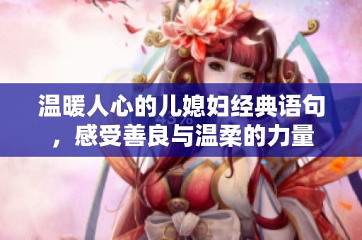 温暖人心的儿媳妇经典语句，感受善良与温柔的力量