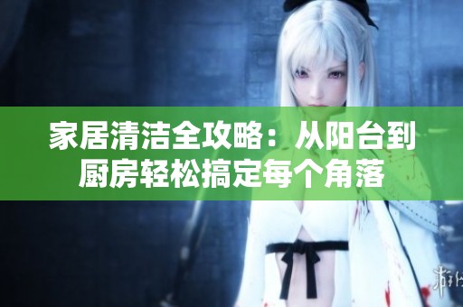 家居清洁全攻略：从阳台到厨房轻松搞定每个角落