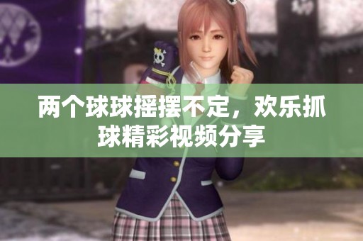两个球球摇摆不定，欢乐抓球精彩视频分享