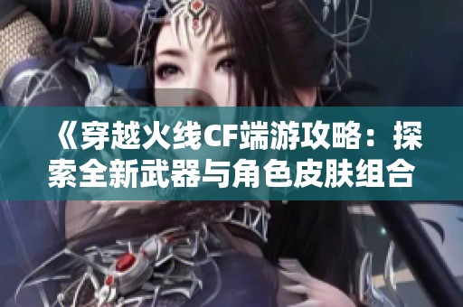 《穿越火线CF端游攻略：探索全新武器与角色皮肤组合》