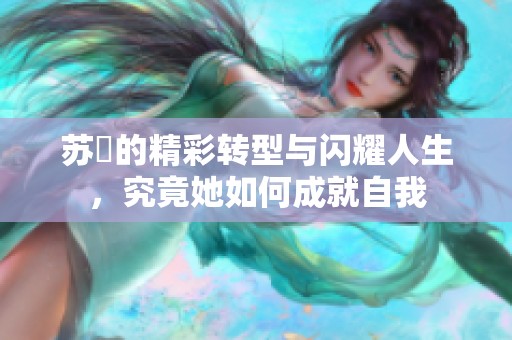 苏玥的精彩转型与闪耀人生，究竟她如何成就自我