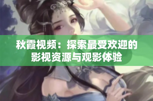 秋霞视频：探索最受欢迎的影视资源与观影体验